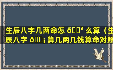 生辰八字几两命怎 🐳 么算（生辰八字 🐡 算几两几钱算命对照表）